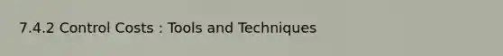 7.4.2 Control Costs : Tools and Techniques