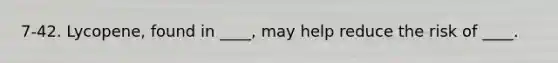 7-42. Lycopene, found in ____, may help reduce the risk of ____.
