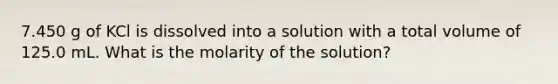 7.450 g of KCl is dissolved into a solution with a total volume of 125.0 mL. What is the molarity of the solution?