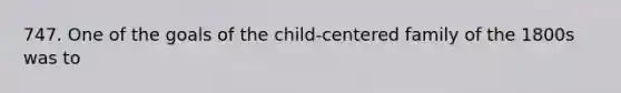 747. One of the goals of the child-centered family of the 1800s was to