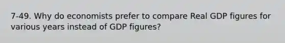 7-49. Why do economists prefer to compare Real GDP figures for various years instead of GDP figures?