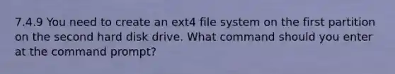 7.4.9 You need to create an ext4 file system on the first partition on the second hard disk drive. What command should you enter at the command prompt?