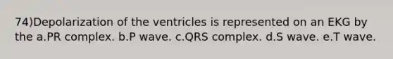 74)Depolarization of the ventricles is represented on an EKG by the a.PR complex. b.P wave. c.QRS complex. d.S wave. e.T wave.
