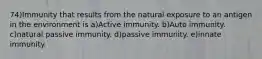 74)Immunity that results from the natural exposure to an antigen in the environment is a)Active immunity. b)Auto immunity. c)natural passive immunity. d)passive immunity. e)innate immunity.