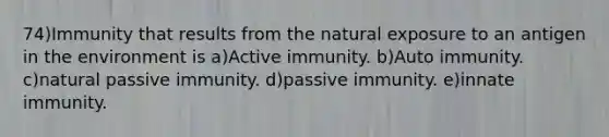 74)Immunity that results from the natural exposure to an antigen in the environment is a)Active immunity. b)Auto immunity. c)natural passive immunity. d)passive immunity. e)innate immunity.