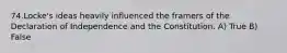 74.Locke's ideas heavily influenced the framers of the Declaration of Independence and the Constitution. A) True B) False