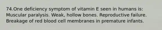 74.One deficiency symptom of vitamin E seen in humans is: Muscular paralysis. Weak, hollow bones. Reproductive failure. Breakage of red blood cell membranes in premature infants.