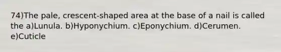 74)The pale, crescent-shaped area at the base of a nail is called the a)Lunula. b)Hyponychium. c)Eponychium. d)Cerumen. e)Cuticle