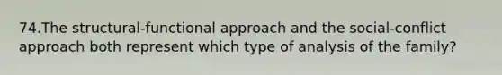 74.The structural-functional approach and the social-conflict approach both represent which type of analysis of the family?