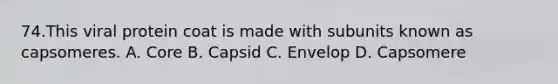74.This viral protein coat is made with subunits known as capsomeres. A. Core B. Capsid C. Envelop D. Capsomere