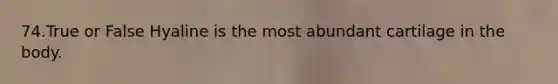 74.True or False Hyaline is the most abundant cartilage in the body.