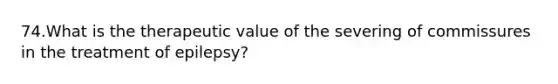 74.What is the therapeutic value of the severing of commissures in the treatment of epilepsy?