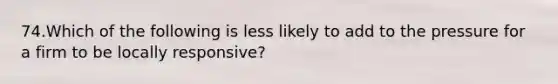 74.Which of the following is less likely to add to the pressure for a firm to be locally responsive?