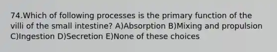 74.Which of following processes is the primary function of the villi of the small intestine? A)Absorption B)Mixing and propulsion C)Ingestion D)Secretion E)None of these choices