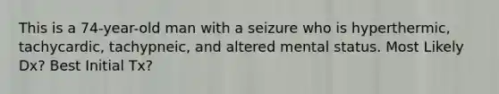 This is a 74-year-old man with a seizure who is hyperthermic, tachycardic, tachypneic, and altered mental status. Most Likely Dx? Best Initial Tx?