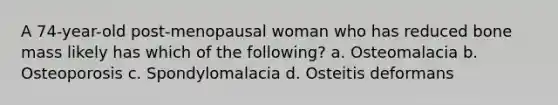 A 74-year-old post-menopausal woman who has reduced bone mass likely has which of the following? a. Osteomalacia b. Osteoporosis c. Spondylomalacia d. Osteitis deformans