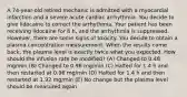 A 74-year-old retired mechanic is admitted with a myocardial infarction and a severe acute cardiac arrhythmia. You decide to give lidocaine to correct the arrhythmia. Your patient has been receiving lidocaine for 8 h, and the arrhythmia is suppressed. However, there are some signs of toxicity. You decide to obtain a plasma concentration measurement. When the results come back, the plasma level is exactly twice what you expected. How should the infusion rate be modified? (A) Changed to 0.48 mg/min (B) Changed to 0.96 mg/min (C) Halted for 1.4 h and then restarted at 0.96 mg/min (D) Halted for 1.4 h and then restarted at 1.92 mg/min (E) No change but the plasma level should be measured again