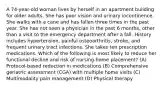 A 74-year-old woman lives by herself in an apartment building for older adults. She has poor vision and urinary incontinence. She walks with a cane and has fallen three times in the past year. She has not seen a physician in the past 6 months, other than a visit to the emergency department after a fall. History includes hypertension, painful osteoarthritis, stroke, and frequent urinary tract infections. She takes ten prescription medications. Which of the following is most likely to reduce her functional decline and risk of nursing-home placement? (A) Protocol-based reduction in medications (B) Comprehensive geriatric assessment (CGA) with multiple home visits (C) Multimodality pain management (D) Physical therapy