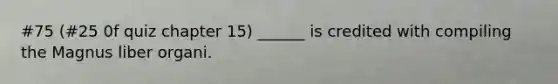 #75 (#25 0f quiz chapter 15) ______ is credited with compiling the Magnus liber organi.