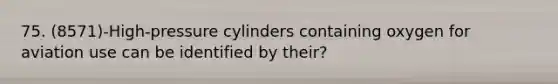 75. (8571)-High-pressure cylinders containing oxygen for aviation use can be identified by their?