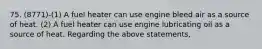 75. (8771)-(1) A fuel heater can use engine bleed air as a source of heat. (2) A fuel heater can use engine lubricating oil as a source of heat. Regarding the above statements,