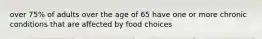 over 75% of adults over the age of 65 have one or more chronic conditions that are affected by food choices