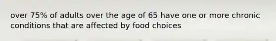 over 75% of adults over the age of 65 have one or more chronic conditions that are affected by food choices