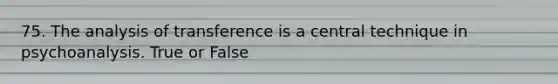 75. The analysis of transference is a central technique in psychoanalysis.​ True or False