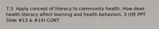 7.5. Apply concept of literacy to community health. How does health literacy affect learning and health behaviors. 3 (HE PPT Slide #13 & #14) CONT