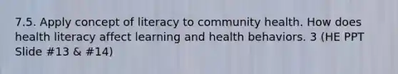 7.5. Apply concept of literacy to community health. How does health literacy affect learning and health behaviors. 3 (HE PPT Slide #13 & #14)