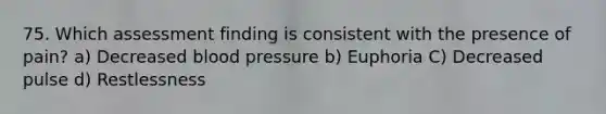 75. Which assessment finding is consistent with the presence of pain? a) Decreased blood pressure b) Euphoria C) Decreased pulse d) Restlessness