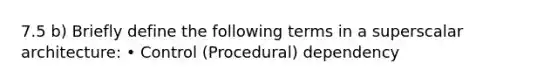 7.5 b) Briefly define the following terms in a superscalar architecture: • Control (Procedural) dependency