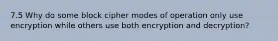 7.5 Why do some block cipher modes of operation only use encryption while others use both encryption and decryption?