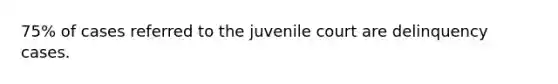 75% of cases referred to the juvenile court are delinquency cases.