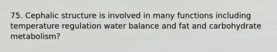 75. Cephalic structure is involved in many functions including temperature regulation water balance and fat and carbohydrate metabolism?