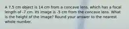 A 7.5 cm object is 14 cm from a concave lens, which has a focal length of -7 cm. Its image is -5 cm from the concave lens. What is the height of the image? Round your answer to the nearest whole number.