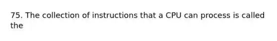 75. The collection of instructions that a CPU can process is called the