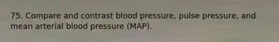 75. Compare and contrast blood pressure, pulse pressure, and mean arterial blood pressure (MAP).