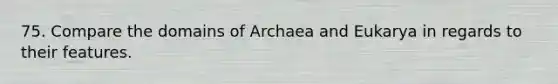 75. Compare the domains of Archaea and Eukarya in regards to their features.