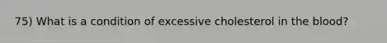 75) What is a condition of excessive cholesterol in the blood?