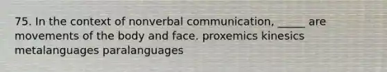 75. In the context of nonverbal communication, _____ are movements of the body and face. proxemics kinesics metalanguages paralanguages