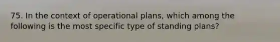 75. In the context of operational plans, which among the following is the most specific type of standing plans?