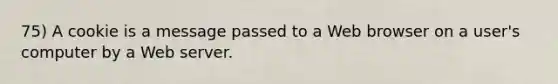 75) A cookie is a message passed to a Web browser on a user's computer by a Web server.
