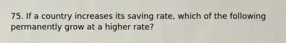 75. If a country increases its saving rate, which of the following permanently grow at a higher rate?