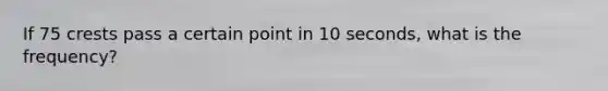 If 75 crests pass a certain point in 10 seconds, what is the frequency?