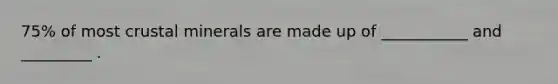 75% of most crustal minerals are made up of ___________ and _________ .