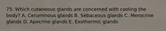 75. Which cutaneous glands are concerned with cooling the body? A. Ceruminous glands B. Sebaceous glands C. Merocrine glands D. Apocrine glands E. Exothermic glands