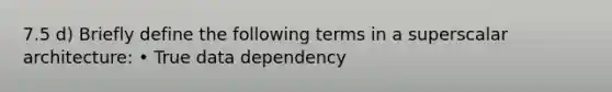 7.5 d) Briefly define the following terms in a superscalar architecture: • True data dependency