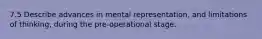 7.5 Describe advances in mental representation, and limitations of thinking, during the pre-operational stage.