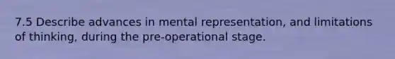 7.5 Describe advances in mental representation, and limitations of thinking, during the pre-operational stage.